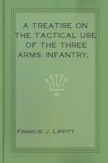 A Treatise on the Tactical Use of the Three Arms: Infantry, Artillery, and Cavalry by Francis J. Lippitt
