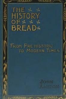 The History of Bread From Pre-historic to Modern Times by John Ashton
